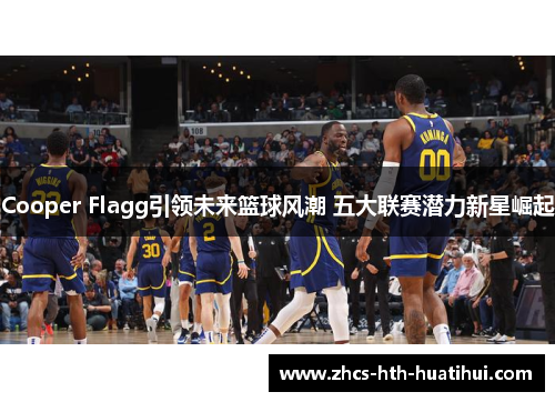 Cooper Flagg引领未来篮球风潮 五大联赛潜力新星崛起 Cooper Flagg引领未来篮球风潮 五大联赛潜力新星崛起