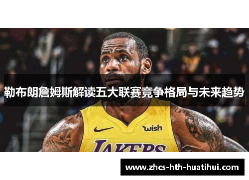 勒布朗詹姆斯解读五大联赛竞争格局与未来趋势 勒布朗詹姆斯解读五大联赛竞争格局与未来趋势